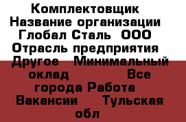 Комплектовщик › Название организации ­ Глобал-Сталь, ООО › Отрасль предприятия ­ Другое › Минимальный оклад ­ 24 000 - Все города Работа » Вакансии   . Тульская обл.